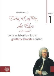 Title: Dein ist allein die Ehre: Johann Sebastian Bachs geistliche Kantaten erklart. Band 1, Author: Konrad Klek