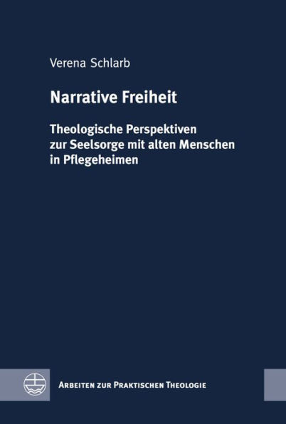 Narrative Freiheit: Theologische Perspektiven zur Seelsorge mit alten Menschen in Pflegeheimen