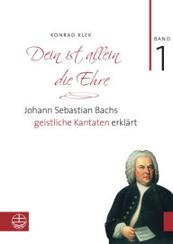 Title: Dein ist allein die Ehre: Johann Sebastian Bachs geistliche Kantaten erklärt. Band 1: Die Choralkantaten, Author: Konrad Klek