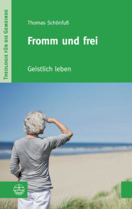 Title: Fromm und frei: Geistlich leben, Author: Thomas Schönfuß