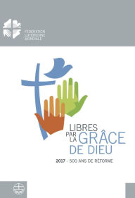 Title: Libere par la grace de Dieu: 2017 - 500 ans de Reformation, Author: Anne Burghardt