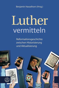 Title: Luther vermitteln: Reformationsgeschichte zwischen Historisierung und Aktualisierung, Author: Benjamin Hasselhorn