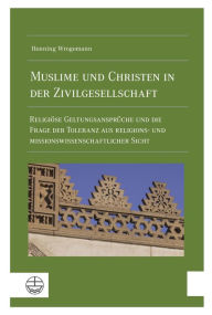 Title: Muslime und Christen in der Zivilgesellschaft: Religiöse Geltungsansprüche und die Frage der Toleranz aus religions- und missionswissenschaftlicher Sicht, Author: Henning Wrogemann