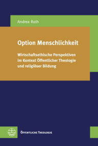 Title: Option Menschlichkeit: Wirtschaftsethische Perspektiven im Kontext Offentlicher Theologie und religioser Bildung, Author: Andrea Roth