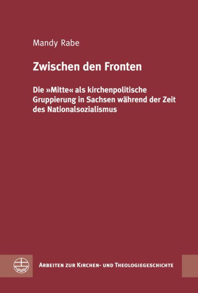 Zwischen den Fronten: Die Mitte als kirchenpolitische Gruppierung in Sachsen wahrend der Zeit des Nationalsozialismus