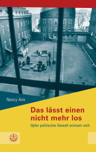 Title: Das lässt einen nicht mehr los: Opfer politischer Gewalt erinnern sich, Author: Nancy Aris