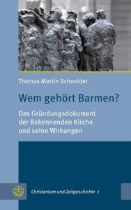 Title: Wem gehort Barmen?: Das Grundungsdokument der Bekennenden Kirche und seine Wirkungen, Author: Thomas Martin Schneider