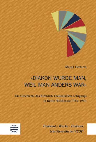 Diakon wurde man, weil man anders war: Die Geschichte des Kirchlich-Diakonischen Lehrgangs in Berlin-Weissensee (1952-1991)