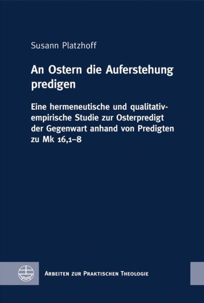 An Ostern die Auferstehung predigen: Eine hermeneutische und qualitativ-empirische Studie zur Osterpredigt der Gegenwart anhand von Predigten zu Mk 16,1-8