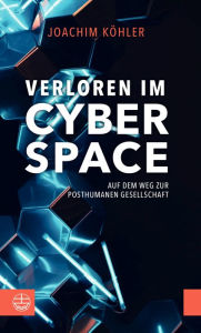 Title: Verloren im Cyberspace. Auf dem Weg zur posthumanen Gesellschaft: Philosophisch, aufrüttelnd und hochaktuell: Chancen und Gefahren der Digitalisierung. Mensch und Maschine: eine Ethik für die Zukunft., Author: Joachim Köhler