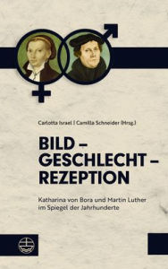 Title: Bild - Geschlecht - Rezeption: Katharina von Bora und Martin Luther im Spiegel der Jahrhunderte, Author: Carlotta Israel