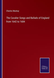 Title: The Cavalier Songs and Ballads of England from 1642 to 1684, Author: Charles MacKay