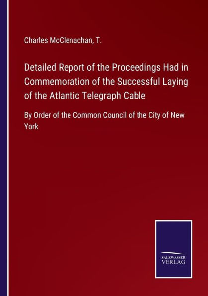 Detailed Report of the Proceedings Had Commemoration Successful Laying Atlantic Telegraph Cable: By Order Common Council City New York