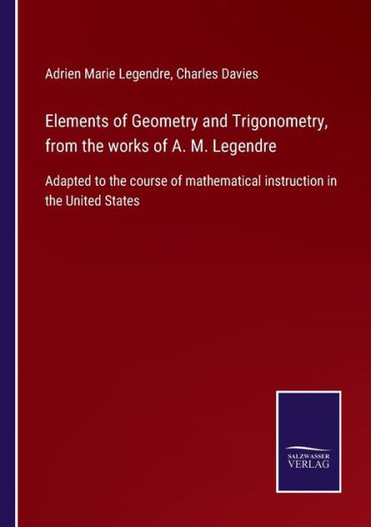 Elements of Geometry and Trigonometry, from the works A. M. Legendre: Adapted to course mathematical instruction United States