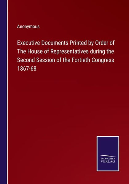 Executive Documents Printed by Order of the House Representatives during Second Session Fortieth Congress 1867-68