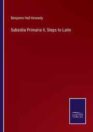 Title: Subsidia Primaria II, Steps to Latin, Author: Benjamin Hall Kennedy