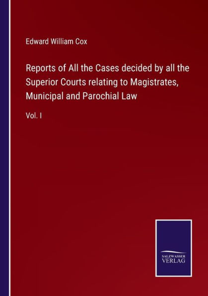 Reports of all the Cases decided by Superior Courts relating to Magistrates, Municipal and Parochial Law: Vol. I
