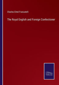 Title: The Royal English and Foreign Confectioner, Author: Charles Elmé Francatelli