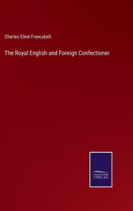 Title: The Royal English and Foreign Confectioner, Author: Charles Elmé Francatelli