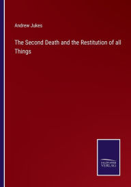 Title: The Second Death and the Restitution of all Things, Author: Andrew Jukes