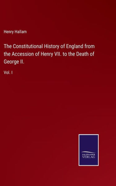 The Constitutional History of England from the Accession of Henry VII. to the Death of George II.: Vol. I