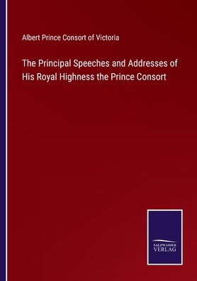 the Principal Speeches and Addresses of His Royal Highness Prince Consort