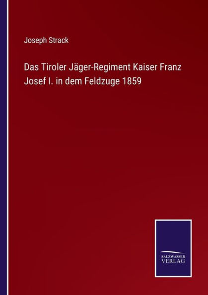 Das Tiroler Jäger-Regiment Kaiser Franz Josef I. dem Feldzuge 1859
