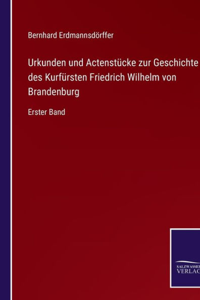 Urkunden und Actenstücke zur Geschichte des Kurfürsten Friedrich Wilhelm von Brandenburg: Erster Band