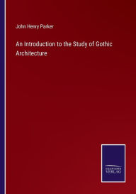 Title: An Introduction to the Study of Gothic Architecture, Author: John Henry Parker