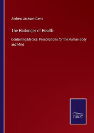 Title: The Harbinger of Health: Containing Medical Prescriptions for the Human Body and Mind, Author: Andrew Jackson Davis