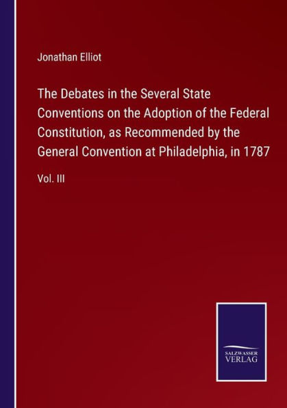 the Debates Several State Conventions on Adoption of Federal Constitution, as Recommended by General Convention at Philadelphia, 1787: Vol. III