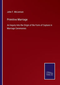 Title: Primitive Marriage: An Inquiry Into the Origin of the Form of Capture in Marriage Ceremonies, Author: John F. McLennan