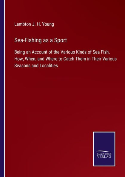 Sea-Fishing as a Sport: Being an Account of the Various Kinds Sea Fish, How, When, and Where to Catch Them Their Seasons Localities