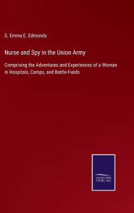 Title: Nurse and Spy in the Union Army: Comprising the Adventures and Experiences of a Woman in Hospitals, Camps, and Battle-Fields, Author: S. Emma E. Edmonds