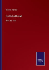 Title: Our Mutual Friend: Book the Third, Author: Charles Dickens