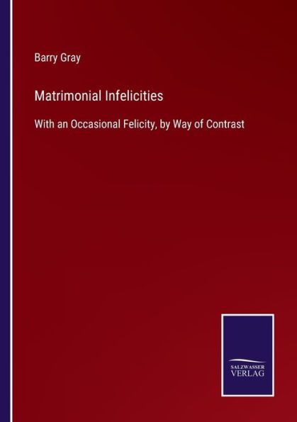 Matrimonial Infelicities: With an Occasional Felicity, by Way of Contrast