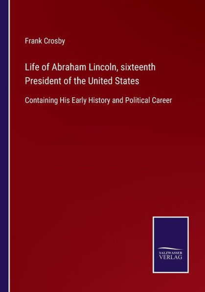 Life of Abraham Lincoln, sixteenth President the United States: Containing His Early History and Political Career