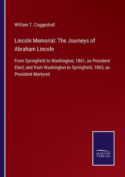 Lincoln Memorial: The Journeys of Abraham Lincoln:From Springfield to Washington, 1861, as President Elect; and from Washington Springfield, 1865, Martyred