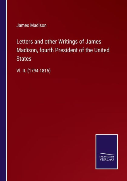 Letters and other Writings of James Madison, fourth President the United States: Vl. II. (1794-1815)