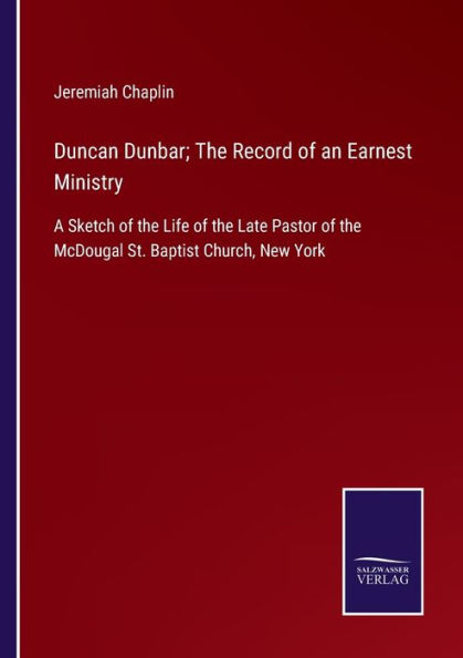 Duncan Dunbar; the Record of an Earnest Ministry: A Sketch Life Late Pastor McDougal St. Baptist Church, New York
