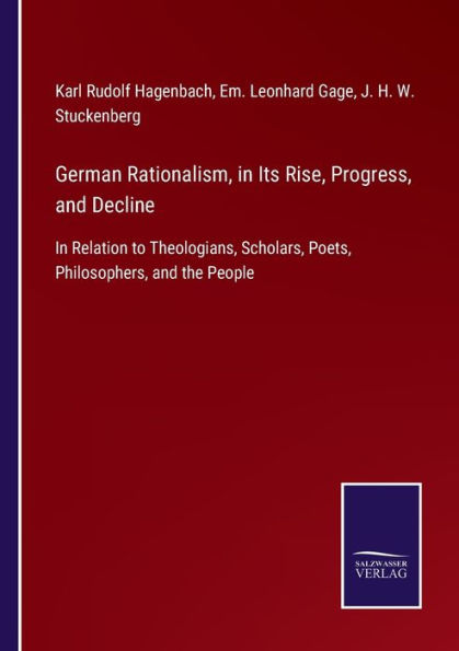 German Rationalism, Its Rise, Progress, and Decline: Relation to Theologians, Scholars, Poets, Philosophers, the People