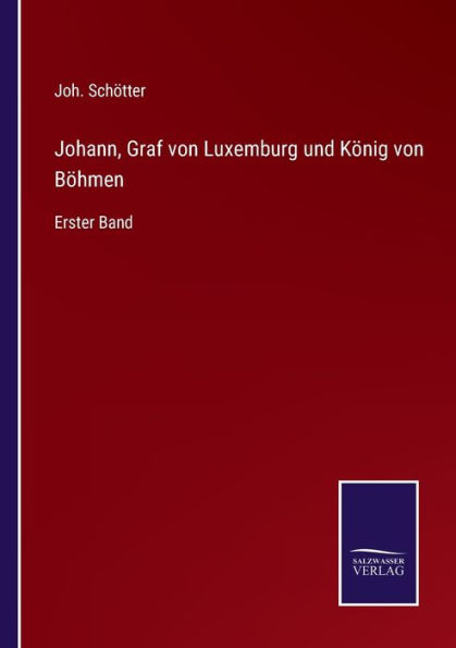 Johann, Graf von Luxemburg und König Böhmen: Erster Band