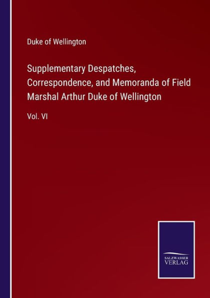 Supplementary Despatches, Correspondence, and Memoranda of Field Marshal Arthur Duke Wellington: Vol. VI