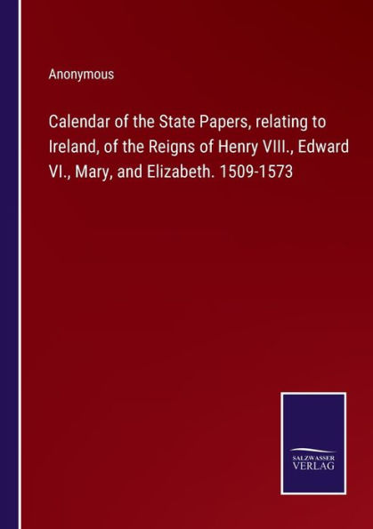 Calendar of the State Papers, relating to Ireland, Reigns Henry VIII., Edward VI., Mary, and Elizabeth. 1509-1573
