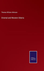 Title: Oriental and Western Siberia, Author: Thomas Witlam Atkinson