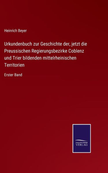 Urkundenbuch zur Geschichte der, jetzt die Preussischen Regierungsbezirke Coblenz und Trier bildenden mittelrheinischen Territorien: Erster Band