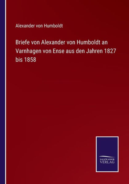 Briefe von Alexander Humboldt an Varnhagen Ense aus den Jahren 1827 bis 1858