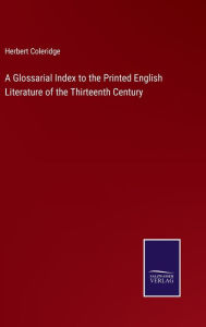 Title: A Glossarial Index to the Printed English Literature of the Thirteenth Century, Author: Herbert Coleridge