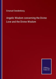 Title: Angelic Wisdom concerning the Divine Love and the Divine Wisdom, Author: Emanuel Swedenborg