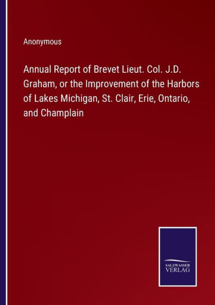Annual Report of Brevet Lieut. Col. J.D. Graham, or the Improvement of the Harbors of Lakes Michigan, St. Clair, Erie, Ontario, and Champlain